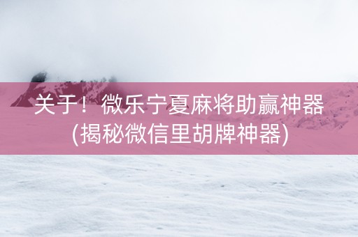 关于！微乐宁夏麻将助赢神器(揭秘微信里胡牌神器)