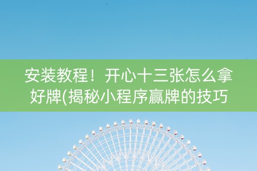 安装教程！开心十三张怎么拿好牌(揭秘小程序赢牌的技巧)