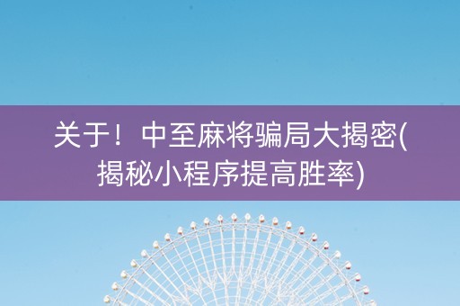 关于！中至麻将骗局大揭密(揭秘小程序提高胜率)