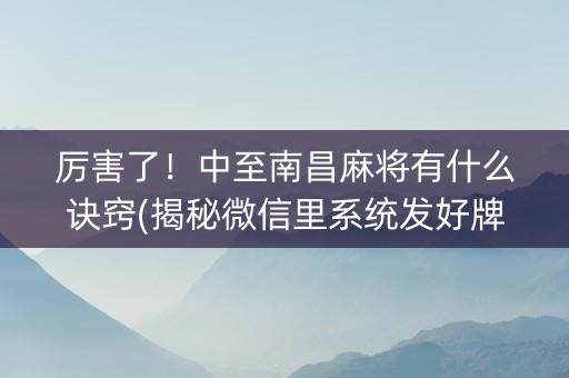 厉害了！中至南昌麻将有什么诀窍(揭秘微信里系统发好牌)