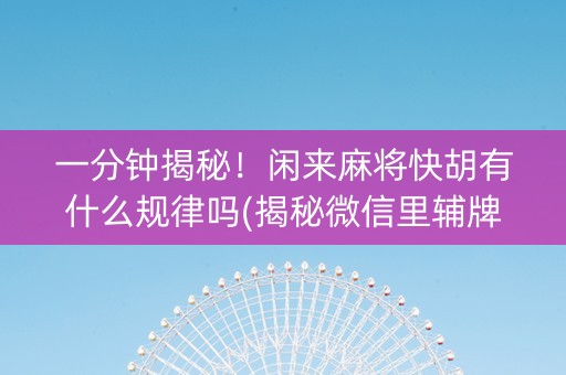 一分钟揭秘！闲来麻将快胡有什么规律吗(揭秘微信里辅牌器)