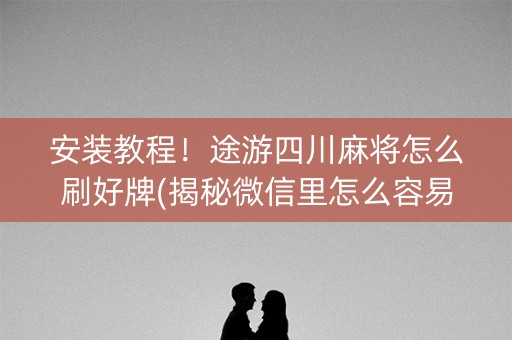 安装教程！途游四川麻将怎么刷好牌(揭秘微信里怎么容易赢)