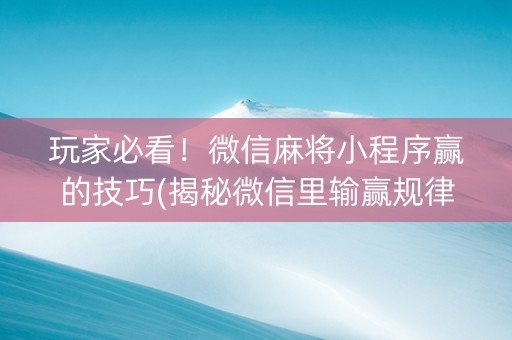 玩家必看！微信麻将小程序赢的技巧(揭秘微信里输赢规律)