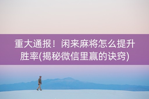 重大通报！闲来麻将怎么提升胜率(揭秘微信里赢的诀窍)