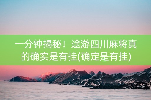 一分钟揭秘！途游四川麻将真的确实是有挂(确定是有挂)