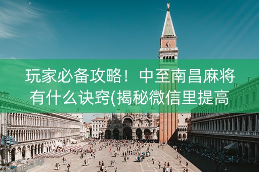 玩家必备攻略！中至南昌麻将有什么诀窍(揭秘微信里提高赢的概率)