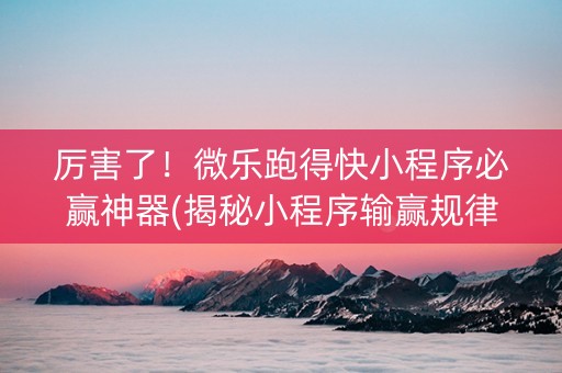 厉害了！微乐跑得快小程序必赢神器(揭秘小程序输赢规律)