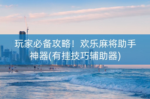 玩家必备攻略！欢乐麻将助手神器(有挂技巧辅助器)