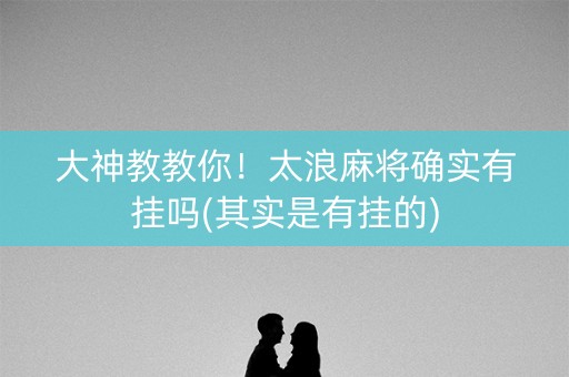 大神教教你！太浪麻将确实有挂吗(其实是有挂的)