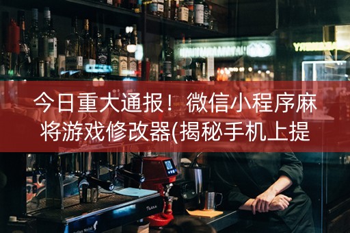 今日重大通报！微信小程序麻将游戏修改器(揭秘手机上提高胜率)
