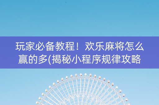 玩家必备教程！欢乐麻将怎么赢的多(揭秘小程序规律攻略)