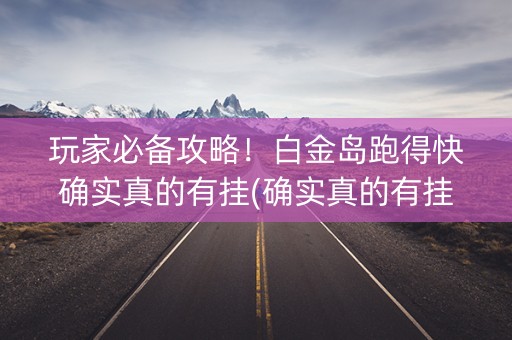 玩家必备攻略！白金岛跑得快确实真的有挂(确实真的有挂)