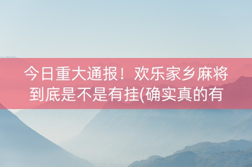 今日重大通报！欢乐家乡麻将到底是不是有挂(确实真的有挂)