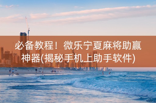 必备教程！微乐宁夏麻将助赢神器(揭秘手机上助手软件)