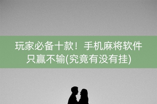 玩家必备十款！手机麻将软件只赢不输(究竟有没有挂)