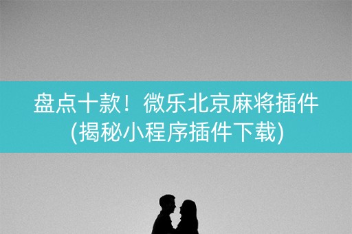 盘点十款！微乐北京麻将插件(揭秘小程序插件下载)