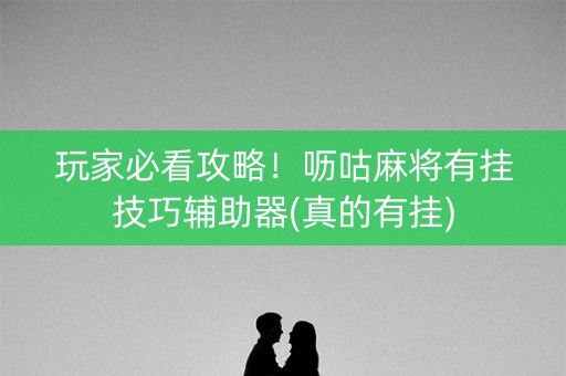 玩家必看攻略！呖咕麻将有挂技巧辅助器(真的有挂)