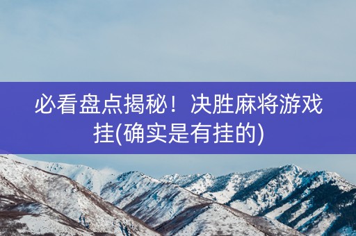必看盘点揭秘！决胜麻将游戏挂(确实是有挂的)