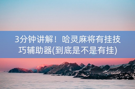 3分钟讲解！哈灵麻将有挂技巧辅助器(到底是不是有挂)