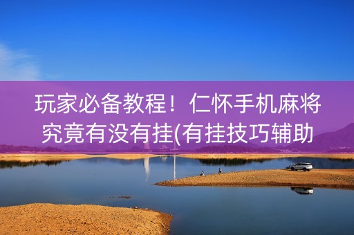 玩家必备教程！仁怀手机麻将究竟有没有挂(有挂技巧辅助器)