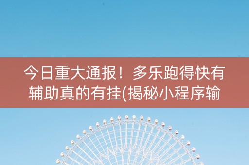 今日重大通报！多乐跑得快有辅助真的有挂(揭秘小程序输赢技巧)