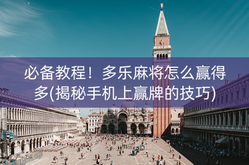 必备教程！多乐麻将怎么赢得多(揭秘手机上赢牌的技巧)