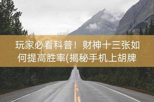 玩家必看科普！财神十三张如何提高胜率(揭秘手机上胡牌技巧)