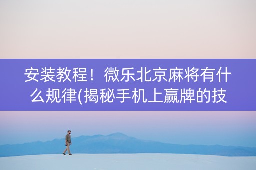 安装教程！微乐北京麻将有什么规律(揭秘手机上赢牌的技巧)