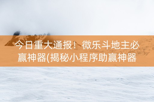 今日重大通报！微乐斗地主必赢神器(揭秘小程序助赢神器购买)