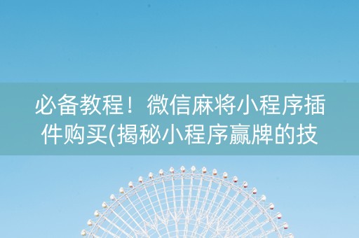 必备教程！微信麻将小程序插件购买(揭秘小程序赢牌的技巧)