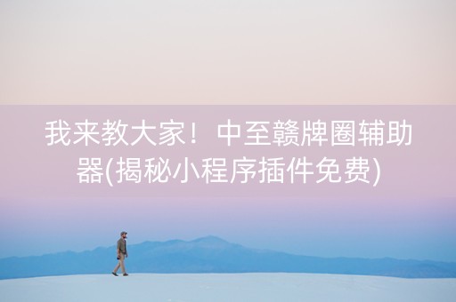 我来教大家！中至赣牌圈辅助器(揭秘小程序插件免费)