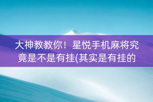 大神教教你！星悦手机麻将究竟是不是有挂(其实是有挂的)