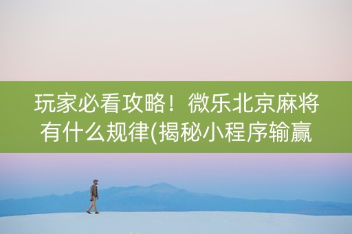 玩家必看攻略！微乐北京麻将有什么规律(揭秘小程序输赢技巧)