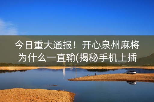 今日重大通报！开心泉州麻将为什么一直输(揭秘手机上插件购买)