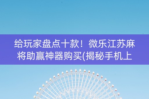 给玩家盘点十款！微乐江苏麻将助赢神器购买(揭秘手机上助攻神器)