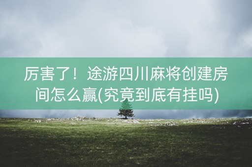 厉害了！途游四川麻将创建房间怎么赢(究竟到底有挂吗)