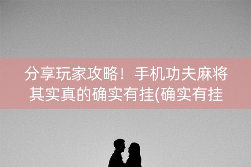 分享玩家攻略！手机功夫麻将其实真的确实有挂(确实有挂)