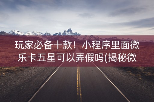 玩家必备十款！小程序里面微乐卡五星可以弄假吗(揭秘微信里系统发好牌)