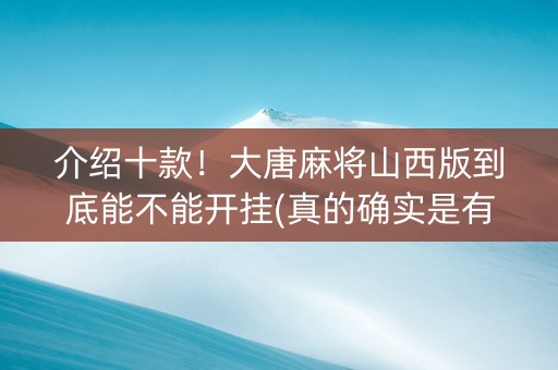 介绍十款！大唐麻将山西版到底能不能开挂(真的确实是有挂)