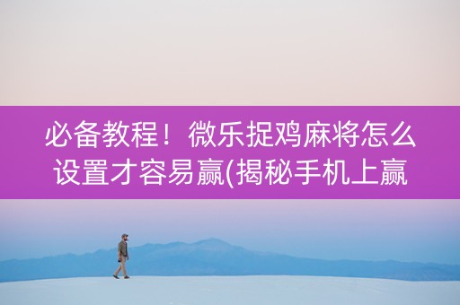 必备教程！微乐捉鸡麻将怎么设置才容易赢(揭秘手机上赢的秘诀)