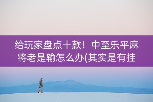 给玩家盘点十款！中至乐平麻将老是输怎么办(其实是有挂确实有挂)
