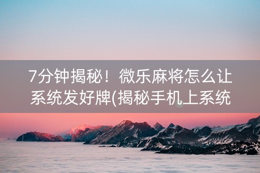 7分钟揭秘！微乐麻将怎么让系统发好牌(揭秘手机上系统发好牌)