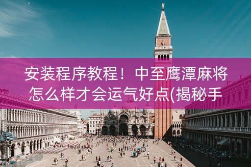 安装程序教程！中至鹰潭麻将怎么样才会运气好点(揭秘手机上助攻神器)