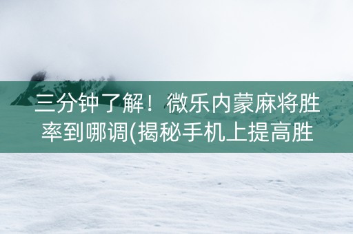 三分钟了解！微乐内蒙麻将胜率到哪调(揭秘手机上提高胜率)