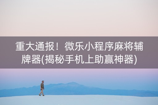 重大通报！微乐小程序麻将辅牌器(揭秘手机上助赢神器)