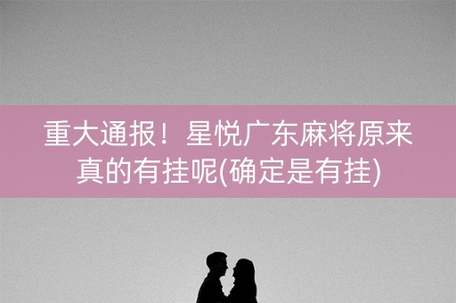 重大通报！星悦广东麻将原来真的有挂呢(确定是有挂)