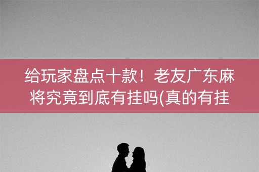 给玩家盘点十款！老友广东麻将究竟到底有挂吗(真的有挂)