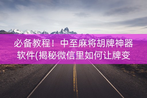 必备教程！中至麻将胡牌神器软件(揭秘微信里如何让牌变好)
