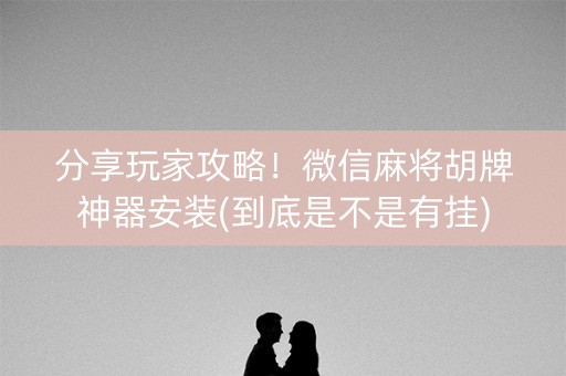 分享玩家攻略！微信麻将胡牌神器安装(到底是不是有挂)