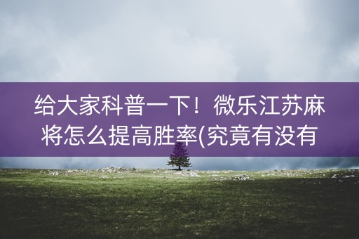 给大家科普一下！微乐江苏麻将怎么提高胜率(究竟有没有挂)